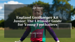 Read more about the article England Goalkeeper Kit Junior: The Ultimate Guide for Young Footballers